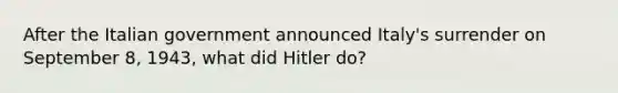 After the Italian government announced Italy's surrender on September 8, 1943, what did Hitler do?