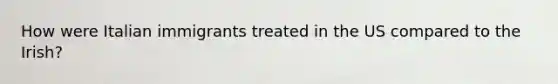 How were Italian immigrants treated in the US compared to the Irish?