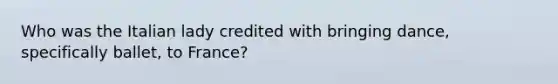 Who was the Italian lady credited with bringing dance, specifically ballet, to France?