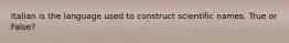 Italian is the language used to construct scientific names. True or False?