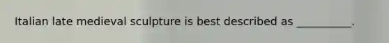 Italian late medieval sculpture is best described as __________.