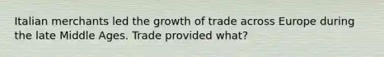 Italian merchants led the growth of trade across Europe during the late Middle Ages. Trade provided what?