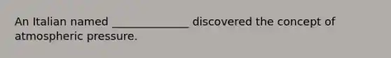 An Italian named ______________ discovered the concept of atmospheric pressure.