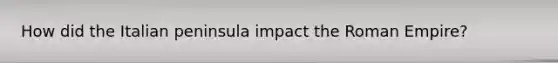 How did the Italian peninsula impact the Roman Empire?