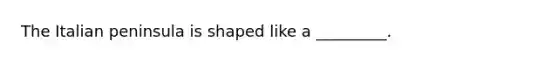 The Italian peninsula is shaped like a _________.