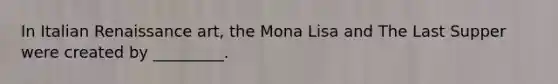 In Italian Renaissance art, the Mona Lisa and The Last Supper were created by _________.