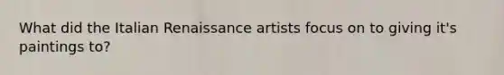 What did the Italian Renaissance artists focus on to giving it's paintings to?