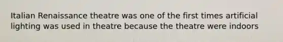 Italian Renaissance theatre was one of the first times artificial lighting was used in theatre because the theatre were indoors