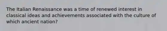 The Italian Renaissance was a time of renewed interest in classical ideas and achievements associated with the culture of which ancient nation?