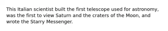 This Italian scientist built the first telescope used for astronomy, was the first to view Saturn and the craters of the Moon, and wrote the Starry Messenger.