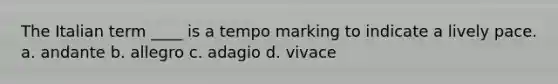 The Italian term ____ is a tempo marking to indicate a lively pace. a. andante b. allegro c. adagio d. vivace