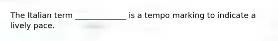 The Italian term _____________ is a tempo marking to indicate a lively pace.