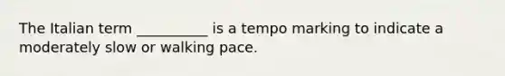 The Italian term __________ is a tempo marking to indicate a moderately slow or walking pace.