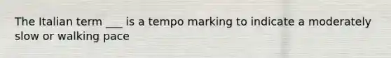 The Italian term ___ is a tempo marking to indicate a moderately slow or walking pace