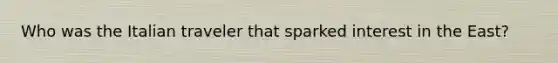 Who was the Italian traveler that sparked interest in the East?