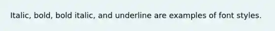 Italic, bold, bold italic, and underline are examples of font styles.