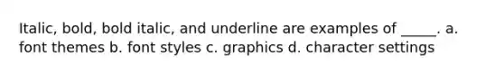 Italic, bold, bold italic, and underline are examples of _____. a. font themes b. font styles c. graphics d. character settings