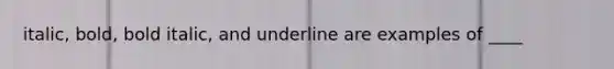 italic, bold, bold italic, and underline are examples of ____