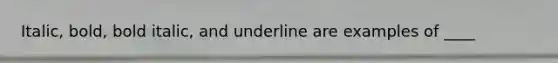 Italic, bold, bold italic, and underline are examples of ____