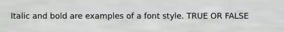 Italic and bold are examples of a font style. TRUE OR FALSE