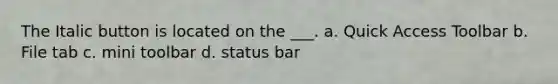 The Italic button is located on the ___. a. Quick Access Toolbar b. File tab c. mini toolbar d. status bar