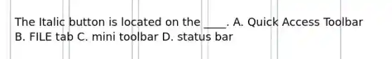 The Italic button is located on the ____. A. Quick Access Toolbar B. FILE tab C. mini toolbar D. status bar