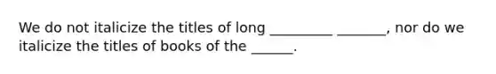 We do not italicize the titles of long _________ _______, nor do we italicize the titles of books of the ______.