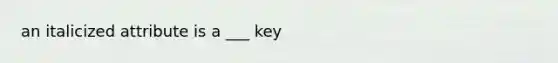 an italicized attribute is a ___ key