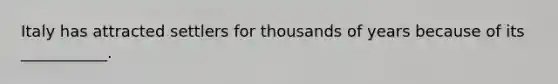 Italy has attracted settlers for thousands of years because of its ___________.
