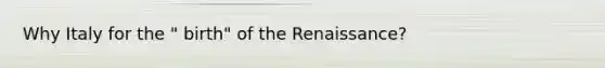 Why Italy for the " birth" of the Renaissance?