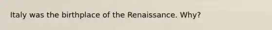 Italy was the birthplace of the Renaissance. Why?