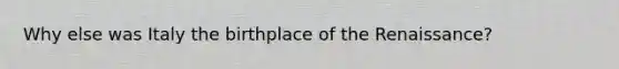 Why else was Italy the birthplace of the Renaissance?