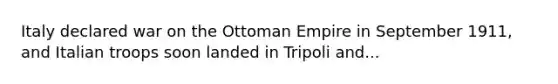 Italy declared war on the Ottoman Empire in September 1911, and Italian troops soon landed in Tripoli and...