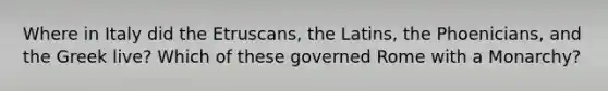 Where in Italy did the Etruscans, the Latins, the Phoenicians, and the Greek live? Which of these governed Rome with a Monarchy?