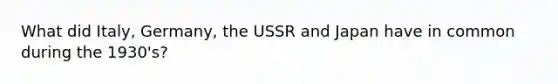 What did Italy, Germany, the USSR and Japan have in common during the 1930's?