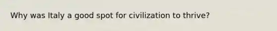 Why was Italy a good spot for civilization to thrive?