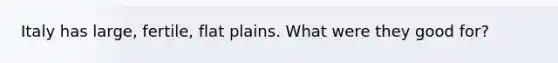Italy has large, fertile, flat plains. What were they good for?