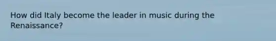 How did Italy become the leader in music during the Renaissance?