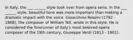 In Italy, the ___ ______ style took over from opera seria. In the ___ ______ style, beautiful tone was more important than making a dramatic impact with the voice. Gioacchino Rossini (1792 - 1868), the composer of William Tell, wrote in this style. He is considered the forerunner of Italy's most beloved opera composer of the 19th century, Giuseppe Verdi (1813 - 1901).