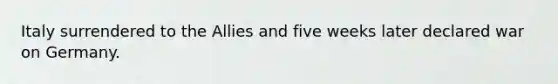 Italy surrendered to the Allies and five weeks later declared war on Germany.