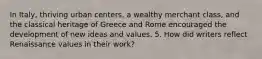 In Italy, thriving urban centers, a wealthy merchant class, and the classical heritage of Greece and Rome encouraged the development of new ideas and values. 5. How did writers reflect Renaissance values in their work?