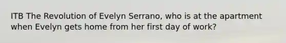 ITB The Revolution of Evelyn Serrano, who is at the apartment when Evelyn gets home from her first day of work?