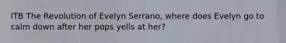 ITB The Revolution of Evelyn Serrano, where does Evelyn go to calm down after her pops yells at her?