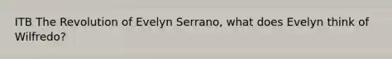 ITB The Revolution of Evelyn Serrano, what does Evelyn think of Wilfredo?