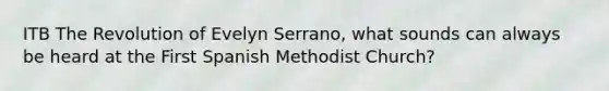 ITB The Revolution of Evelyn Serrano, what sounds can always be heard at the First Spanish Methodist Church?