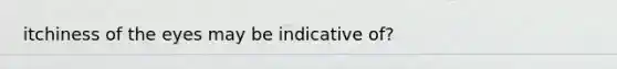 itchiness of the eyes may be indicative of?