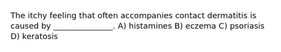 The itchy feeling that often accompanies contact dermatitis is caused by _______________. A) histamines B) eczema C) psoriasis D) keratosis