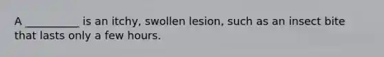 A __________ is an itchy, swollen lesion, such as an insect bite that lasts only a few hours.