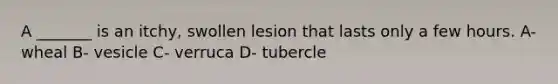 A _______ is an itchy, swollen lesion that lasts only a few hours. A- wheal B- vesicle C- verruca D- tubercle