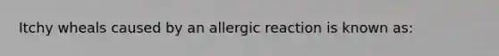 Itchy wheals caused by an allergic reaction is known as: